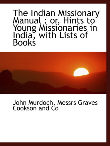 The Indian Missionary Manual: or, Hints to Young Missionaries in India, with Lists of Books (9781140416647) by Murdoch, John; Messrs Graves Cookson And Co, .