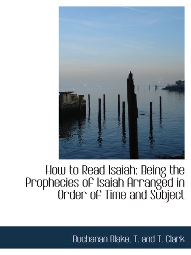 How to Read Isaiah: Being the Prophecies of Isaiah Arranged in Order of Time and Subject (9781140417767) by Blake, Buchanan; T. And T. Clark, .