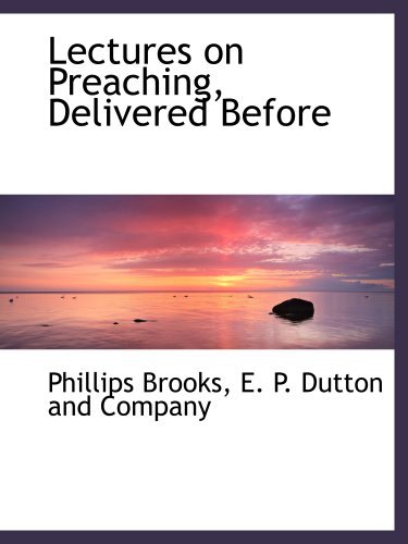 Lectures on Preaching, Delivered Before (9781140430049) by Brooks, Phillips; E. P. Dutton And Company, .