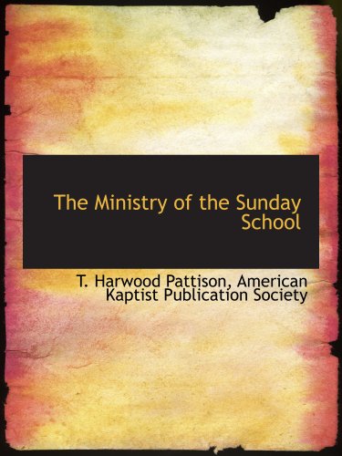 The Ministry of the Sunday School (9781140440093) by Pattison, T. Harwood; American Kaptist Publication Society, .