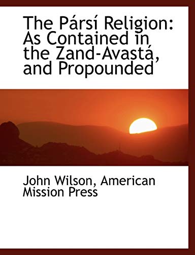 The PÃ¡rsÃ­ Religion: As Contained in the Zand-AvastÃ¡, and Propounded (9781140449867) by Wilson, John