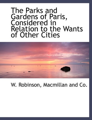 The Parks and Gardens of Paris, Considered in Relation to the Wants of Other Cities (9781140449911) by Robinson, W.