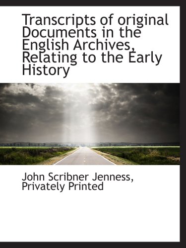 Transcripts of original Documents in the English Archives, Relating to the Early History (9781140465928) by Jenness, John Scribner; Privately Printed, .