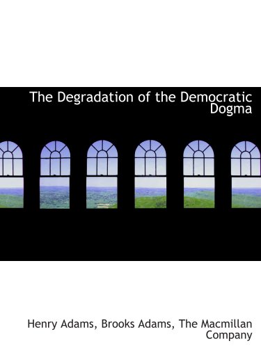The Degradation of the Democratic Dogma (9781140491989) by Adams, Henry; The Macmillan Company, .; Adams, Brooks