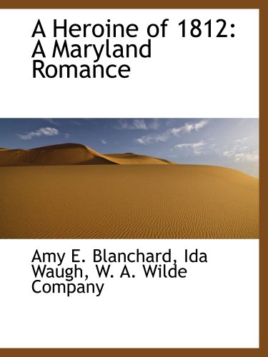 A Heroine of 1812: A Maryland Romance (9781140509127) by Blanchard, Amy E.; W. A. Wilde Company, .; Waugh, Ida