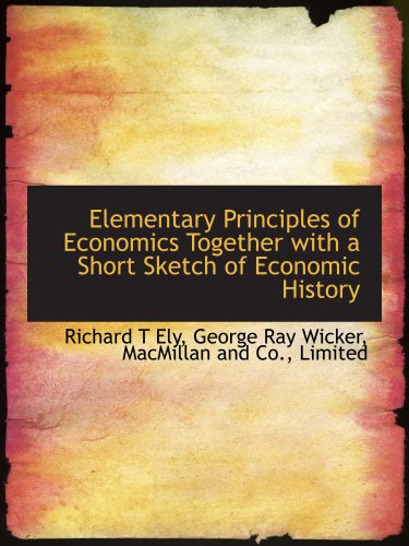 Elementary Principles of Economics Together with a Short Sketch of Economic History (9781140511335) by MacMillan And Co., Limited, .; Ely, Richard T; Wicker, George Ray