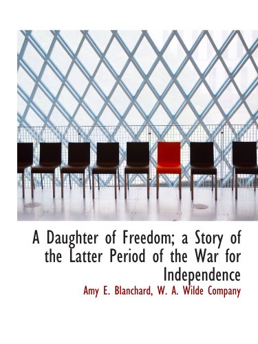 A Daughter of Freedom; a Story of the Latter Period of the War for Independence (9781140512578) by Blanchard, Amy E.; W. A. Wilde Company, .