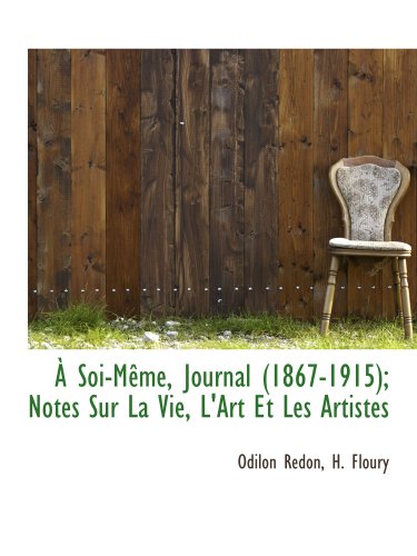 Ã€ Soi-MÃªme, Journal (1867-1915); Notes Sur La Vie, L'Art Et Les Artistes (French Edition) (9781140520290) by Redon, Odilon; H. Floury, .