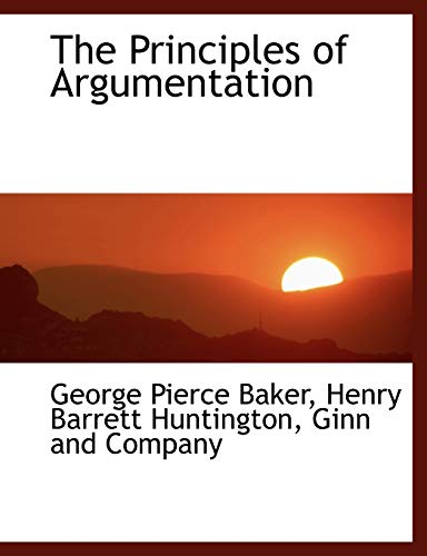 The Principles of Argumentation (9781140556732) by Baker, George Pierce; Huntington, Henry Barrett