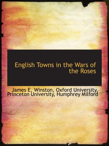 English Towns in the Wars of the Roses (9781140568117) by Oxford University, .; Princeton University, .; Humphrey Milford, .; Winston, James E.