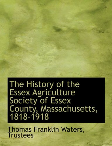 The History of the Essex Agriculture Society of Essex County, Massachusetts, 1818-1918 (9781140572367) by Waters, Thomas Franklin