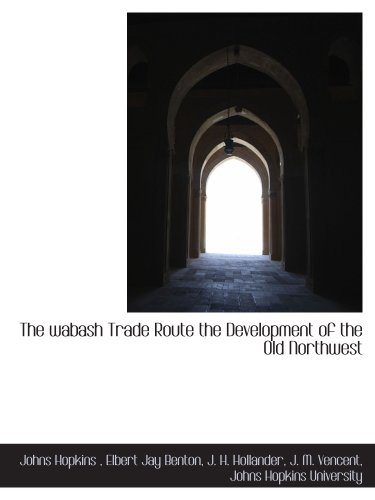 The wabash Trade Route the Development of the Old Northwest (9781140583608) by Johns Hopkins University, .; Hopkins, Johns; Benton, Elbert Jay; Hollander, J. H.; Vencent, J. M.