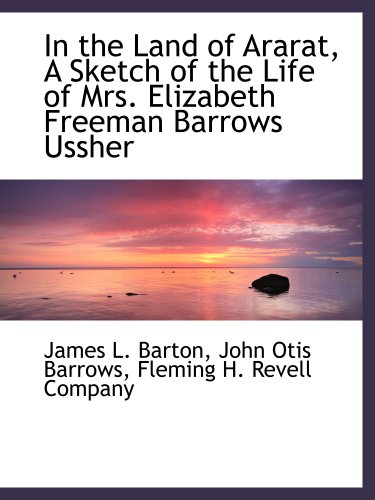 In the Land of Ararat, A Sketch of the Life of Mrs. Elizabeth Freeman Barrows Ussher (9781140586968) by Fleming H. Revell Company, .; Barton, James L.; Barrows, John Otis