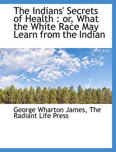 The Indians' Secrets of Health: or, What the White Race May Learn from the Indian (9781140587347) by James, George Wharton