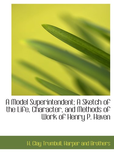 A Model Superintendent; A Sketch of the Life, Character, and Methods of Work of Henry P. Haven (9781140607199) by Trumbull, H. Clay; Harper And Brothers, .
