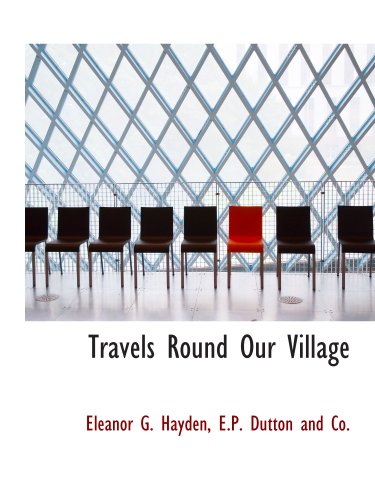 Travels Round Our Village (9781140646419) by E.P. Dutton And Co., .; Hayden, Eleanor G.