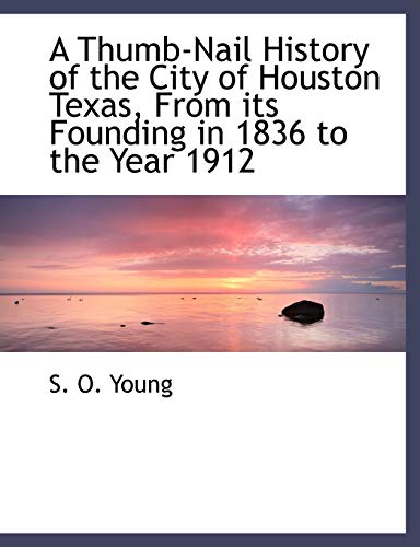 A Thumb-Nail History of the City of Houston Texas, From its Founding in 1836 to the Year 1912 (9781140648277) by Young, S. O.