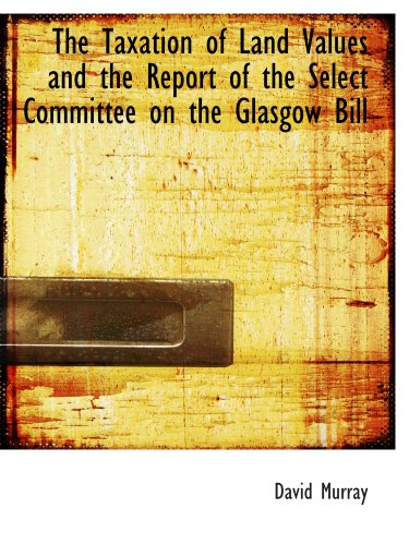 The Taxation of Land Values and the Report of the Select Committee on the Glasgow Bill (9781140649946) by Murray, David