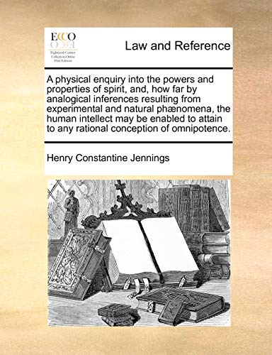 A physical enquiry into the powers and properties of spirit, and, how far by analogical inferences resulting from experimental and natural phænomena, ... to any rational conception of omnipotence. - Jennings, Henry Constantine