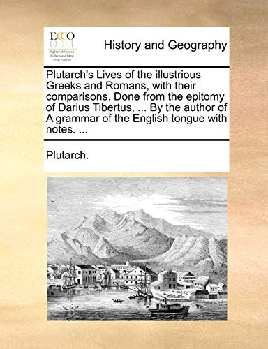Plutarch's Lives of the illustrious Greeks and Romans, with their comparisons. Done from the epitomy of Darius Tibertus, ... By the author of A grammar of the English tongue with notes. ... (9781140652281) by Plutarch.
