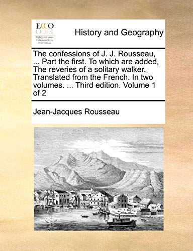 The confessions of J. J. Rousseau, ... Part the first. To which are added, The reveries of a solitary walker. Translated from the French. In two volumes. ... Third edition. Volume 1 of 2 (9781140652342) by Rousseau, Jean-Jacques