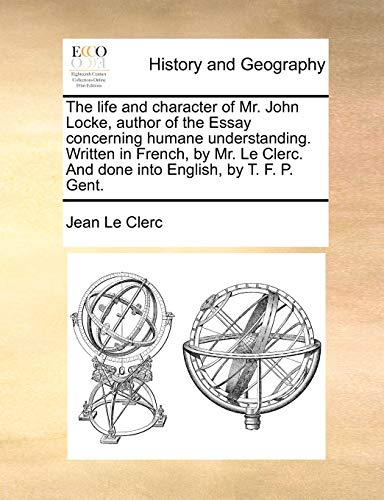 The life and character of Mr. John Locke, author of the Essay concerning humane understanding. Written in French, by Mr. Le Clerc. And done into English, by T. F. P. Gent. (9781140652854) by Le Clerc, Jean