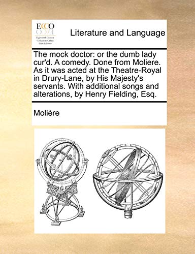 The Mock Doctor: Or the Dumb Lady Cur'd. a Comedy. Done from Moliere. as It Was Acted at the Theatre-Royal in Drury-Lane, by His Majest - Molire