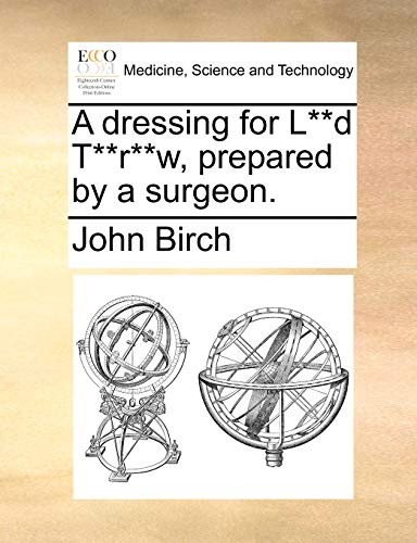 A dressing for L**d T**r**w, prepared by a surgeon. (9781140655572) by Birch, John