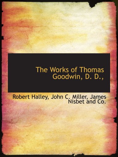 The Works of Thomas Goodwin, D. D., (9781140658061) by Halley, Robert; James Nisbet And Co., .; Miller, John C.