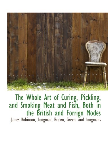 The Whole Art of Curing, Pickling, and Smoking Meat and Fish, Both in the British and Forrign Modes (9781140660040) by Robinson, James; Longman, Brown, Green, And Longmans, .