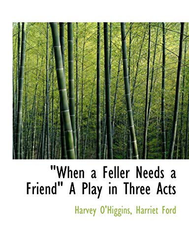 "When a Feller Needs a Friend" A Play in Three Acts (9781140660231) by O'Higgins, Harvey; Ford, Harriet