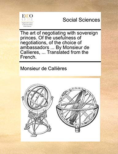 Beispielbild fr The Art of Negotiating with Sovereign Princes. of the Usefulness of Negotiations, of the Choice of Ambassadors . by Monsieur de Callieres, . Translated from the French. zum Verkauf von Lucky's Textbooks