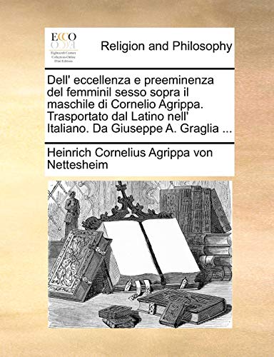 Beispielbild fr Dell' Eccellenza E Preeminenza del Femminil Sesso Sopra Il Maschile Di Cornelio Agrippa. Trasportato Dal Latino Nell' Italiano. Da Giuseppe A. Graglia . (Italian Edition) zum Verkauf von Lucky's Textbooks