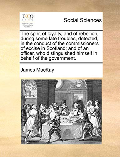 The spirit of loyalty, and of rebellion, during some late troubles, detected, in the conduct of the commissioners of excise in Scotland; and of an ... himself in behalf of the government. (9781140674078) by MacKay, James