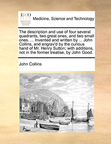 The description and use of four several quadrants, two great ones, and two small ones. ... Invented and written by ... John Collins, and engrav'd by ... not in the former treatise, by John Good. (9781140674733) by Collins, John