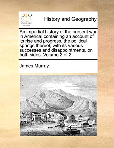 An impartial history of the present war in America; containing an account of its rise and progress, the political springs thereof, with its various ... on both sides. Volume 2 of 2 (9781140676256) by Murray, James