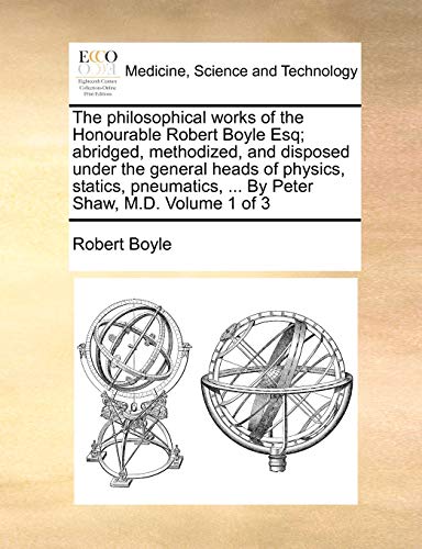 The philosophical works of the Honourable Robert Boyle Esq; abridged, methodized, and disposed under the general heads of physics, statics, pneumatics, ... By Peter Shaw, M.D. Volume 1 of 3 (9781140678625) by Boyle, Robert