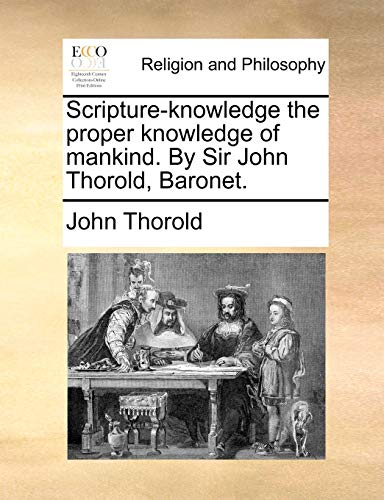 Scripture-knowledge the proper knowledge of mankind. By Sir John Thorold, Baronet. - Thorold, John