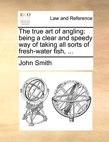 The true art of angling: being a clear and speedy way of taking all sorts of fresh-water fish, ... (9781140688983) by Smith, John