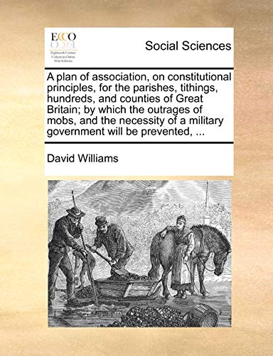 A plan of association, on constitutional principles, for the parishes, tithings, hundreds, and counties of Great Britain; by which the outrages of . a military government will be prevented, . - Williams, David