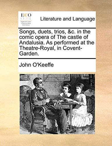 Songs, duets, trios, &c. in the comic opera of The castle of Andalusia. As performed at the Theatre-Royal, in Covent-Garden. (9781140692218) by O'Keeffe, John