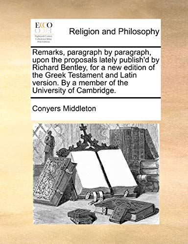 Beispielbild fr Remarks, Paragraph by Paragraph, Upon the Proposals Lately Publish'd by Richard Bentley, for a New Edition of the Greek Testament and Latin Version. by a Member of the University of Cambridge. zum Verkauf von Lucky's Textbooks