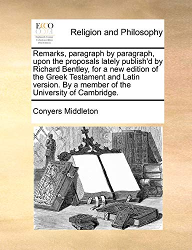 Stock image for Remarks, Paragraph by Paragraph, Upon the Proposals Lately Publish'd by Richard Bentley, for a New Edition of the Greek Testament and Latin Version. by a Member of the University of Cambridge. for sale by Lucky's Textbooks