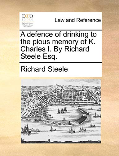 A defence of drinking to the pious memory of K. Charles I. By Richard Steele Esq. (9781140695363) by Steele, Richard