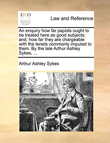 Stock image for An enquiry how far papists ought to be treated here as good subjects; and, how far they are chargeable with the tenets commonly imputed to them. By th for sale by Chiron Media