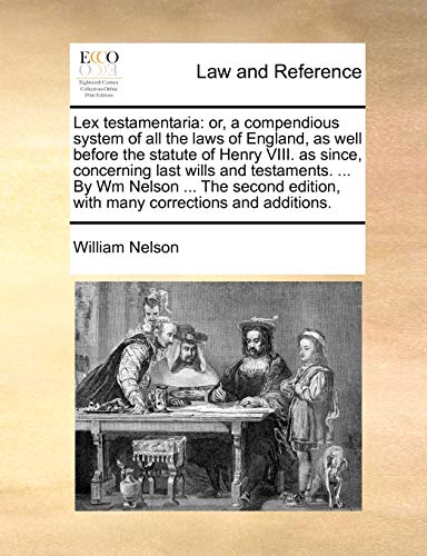 Lex testamentaria: or, a compendious system of all the laws of England, as well before the statute of Henry VIII. as since, concerning last wills and ... edition, with many corrections and additions. (9781140702696) by Nelson, William