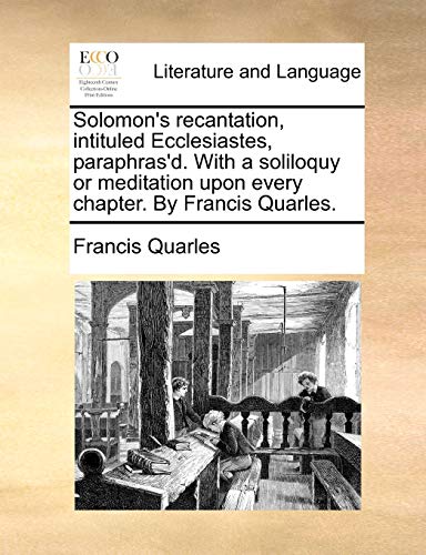 Solomon's recantation, intituled Ecclesiastes, paraphras'd. With a soliloquy or meditation upon every chapter. By Francis Quarles. (9781140707721) by Quarles, Francis