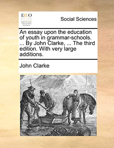 An Essay Upon the Education of Youth in Grammar-Schools. ... by John Clarke, ... the Third Edition. with Very Large Additions. (9781140710561) by Clarke, John