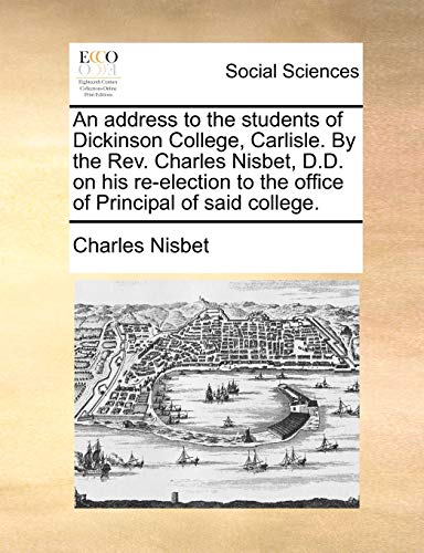 An address to the students of Dickinson College, Carlisle. By the Rev. Charles Nisbet, D.D. on his re-election to the office of Principal of said college. (9781140710578) by Nisbet, Charles