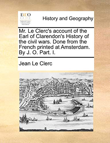 Mr. Le Clerc's account of the Earl of Clarendon's History of the civil wars. Done from the French printed at Amsterdam. By J. O. Part. I. (9781140711780) by Le Clerc, Jean